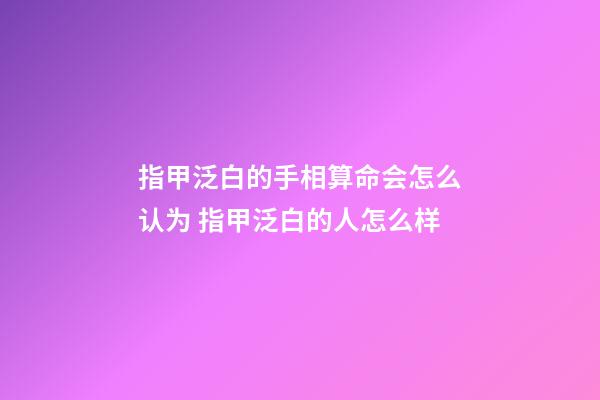 指甲泛白的手相算命会怎么认为 指甲泛白的人怎么样